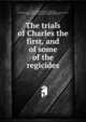 The trials of Charles the first, and of some of the regicides, Charles, Thomas Harrison, Hugh Peters, Great Britain. High Court of Justice for the Trying and Judging of Charles Stuart, King of England, Great Britain. Central Criminal Court 