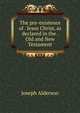 The pre-existence of . Jesus Christ, as declared in the . Old and New Testament, Joseph Alderson 