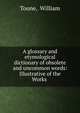 A glossary and etymological dictionary of obsolete and uncommon words: Illustrative of the Works ., Toone, William 