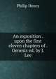 An exposition . upon the first eleven chapters of . Genesis ed. by J. Lee., Philip Henry 
