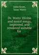 Dr. Watts' Divine and moral songs, improved, and rendered suitable for ., John Scott, Isaac Watts 