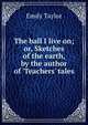The ball I live on; or, Sketches of the earth, by the author of 'Teachers' tales, Emily Taylor 