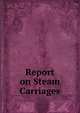 Report on Steam Carriages, Great Britain Parliament. House of Commons. Select Committee on Steam Carriages, United States Congress. House . Committee on Internal Improvements, Benjamin Chew Howard 