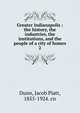 Greater Indianapolis : the history, the industries, the institutions, and the people of a city of homes. 2, Dunn, Jacob Piatt, 1855-1924. cn 