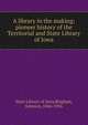 A library in the making; pioneer history of the Territorial and State Library of Iowa, State Library of Iowa,Brigham, Johnson, 1846-1936 