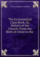 The Ecclesiastical Class Book, Or, History of the Church: From the Birth of Christ to the ., Charles Augustus Goodrich 
