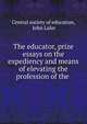 The educator, prize essays on the expediency and means of elevating the profession of the ., Central society of education, John Lalor 