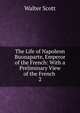 The Life of Napoleon Buonaparte, Emperor of the French: With a Preliminary View of the French .. 2, Scott Walter 