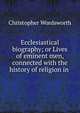 Ecclesiastical biography; or Lives of eminent men, connected with the history of religion in ., Wordsworth, Christopher 