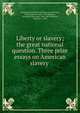 Liberty or slavery; the great national question. Three prize essays on American slavery, Congregational Board of Publication,Thurston, Richard Bowers, 1819-1895,Baldwin, Abraham Chittenden, 1804-1887,Williston, Timothy, d. 1893 