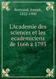 L'Academie des sciences et les ecademiciens de 1666 a 1793, Bertrand, Joseph, 1822-1900 