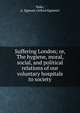 Suffering London; or, The hygiene, moral, social, and political relations of our voluntary hospitals to society, Hake, A. Egmont (Alfred Egmont) 