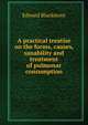A practical treatise on the forms, causes, sanability and treatment of pulmonar consumption, Edward Blackmore 