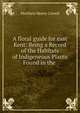 A floral guide for east Kent: Being a Record of the Habitats of Indigeneous Plants Found in the ., Matthew Henry Cowell 