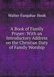 A Book of Family Prayer: With an Introductory Address on the Christian Duty of Family Worship, Hook Walter Farquhar 