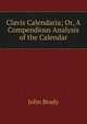 Clavis Calendaria; Or, A Compendious Analysis of the Calendar, John Brady 