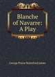 Blanche of Navarre: A Play, G. P. James 