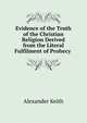 Evidence of the Truth of the Christian Religion Derived from the Literal Fulfilment of Prohecy ., Alexander Keith 