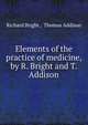 Elements of the practice of medicine, by R. Bright and T. Addison, Richard Bright , Thomas Addison 