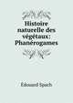 Histoire naturelle des vegetaux: Phanerogames., Edouard Spach 