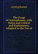The Frogs of Aristophanes, with Notes and Critical and Explanatory, Adapted to the Use of ., Aristophanis Ranae 