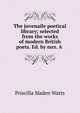 The juvenaile poetical library; selected from the works of modern British poets. Ed. by mrs. A ., Priscilla Maden Watts 