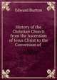 History of the Christian Church from the Ascension of Jesus Christ to the Conversion of ., Edward Burton 