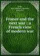 France and the next war : a French view of modern war, Colin, Jean-Lambert-Alphonse, 1864-1917 