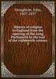 History of religion in England from the opening of the Long Parliament to the end of the eighteenth century. 5, Stoughton, John, 1807-1897 