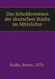 Das Schuldenwesen der deutschen Stadte im Mittelalter, Kuske, Bruno, 1876- 