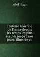 Histoire g?n?rale de France depuis les temps les plus recul?s jusqu'? nos jours: illustr?e et ., Abel Hugo 