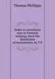 Index to cartularies now or formerly existing, since the dissolution of monasteries, by T.P., Thomas Phillipps 