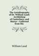 The Autobiography of Dr. William Laud: Archbishop of Canterbury, and Martyr : Collected from His ., William Laud 