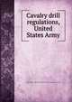 Cavalry drill regulations, United States Army, United States. War Dept,United States. War Dept. General Staff 