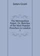 The Metropolitan Pulpit: Or, Sketches of the Most Popular Preachers in London. 1, Grant, James 