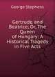 Gertrude and Beatrice, Or, The Queen of Hungary: A Historical Tragedy in Five Acts, George Stephens 