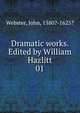 Dramatic works. Edited by William Hazlitt. 01, Webster, John, 1580?-1625? 