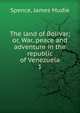 The land of Bolivar; or, War, peace and adventure in the republic of Venezuela. 1, Spence, James Mudie 