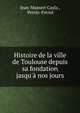 Histoire de la ville de Toulouse depuis sa fondation jasqu'? nos jours, Jean-Mamert Cayla , Perrin-Paviot 