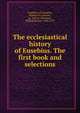 The ecclesiastical history of Eusebius. The first book and selections, Eusebius, of Caesarea, Bishop of Caesarea, ca. 260-ca. 340,Owen, William Baxter, 1843-1917 
