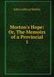 Morton's Hope: Or, The Memoirs of a Provincial, Motley, John Lothrop, 1814-1877 