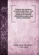 Religion and education in America microform: with notices of the state and prospects of American Unitarianism, popery, and African colonization, Lang, John Dunmore, 1799-1878 