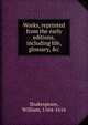 Works, reprinted from the early editions, including life, glossary, &c, Shakespeare, William, 1564-1616 