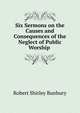 Six Sermons on the Causes and Consequences of the Neglect of Public Worship ., Robert Shirley Bunbury 