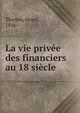 La vie privee des financiers au 18 siecle, Thirion, Henri, 1846- 
