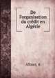 De l'organisation du cr?dit en Alg?rie, A. Albier 
