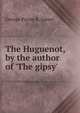 The Huguenot, by the author of 'The gipsy'., George Payne R. James 
