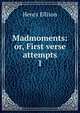 Madmoments: or, First verse attempts. 1, Henry Ellison 