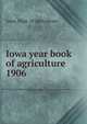 Iowa year book of agriculture. 1906, Iowa. Dept. of Agriculture 