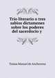 Trio literario o tres sabios dictamenes sobre los poderes del sacerdocio y ., Tomas Manuel de Anchorena 